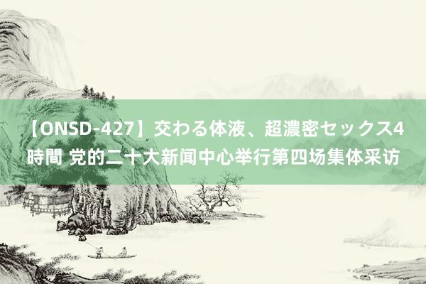 【ONSD-427】交わる体液、超濃密セックス4時間 党的二十大新闻中心举行第四场集体采访