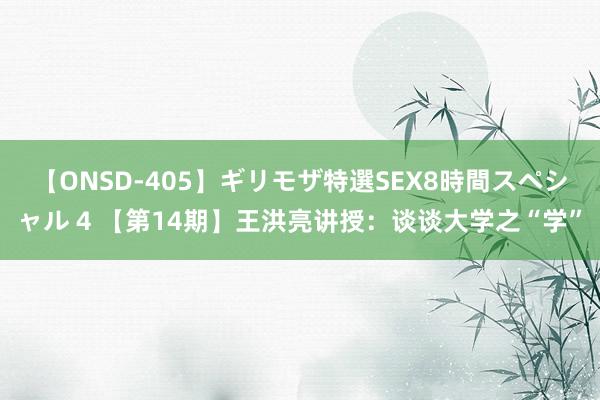 【ONSD-405】ギリモザ特選SEX8時間スペシャル 4 【第14期】王洪亮讲授：谈谈大学之“学”