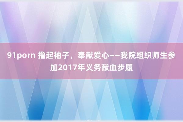 91porn 撸起袖子，奉献爱心——我院组织师生参加2017年义务献血步履