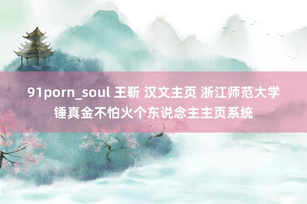 91porn_soul 王靳 汉文主页 浙江师范大学锤真金不怕火个东说念主主页系统