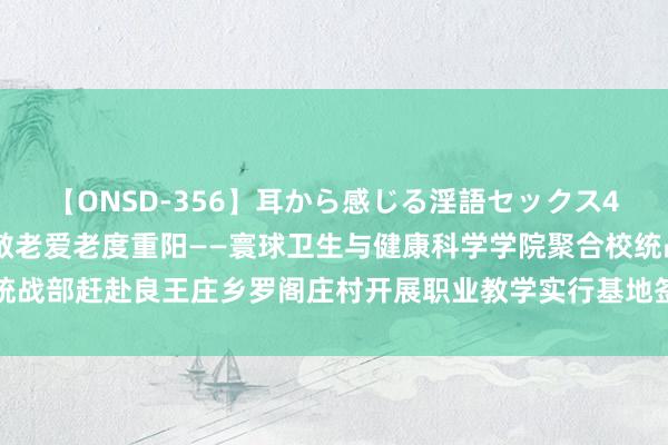 【ONSD-356】耳から感じる淫語セックス4時間 职业实行促成长，敬老爱老度重阳——寰球卫生与健康科学学院聚合校统战部赶赴良王庄乡罗阁庄村开展职业教学实行基地签约典礼暨重阳节慰问活动