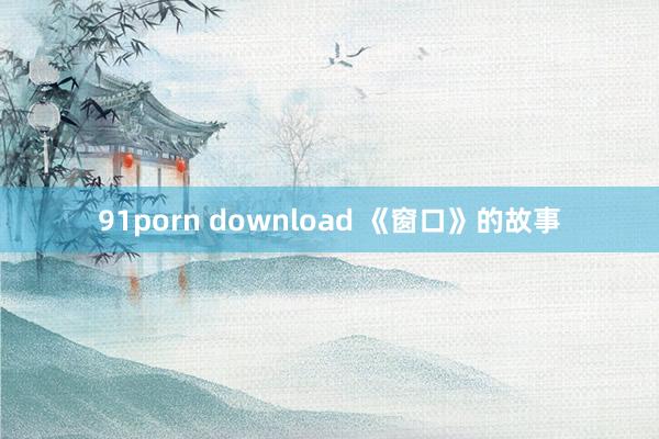 91porn download 《窗口》的故事