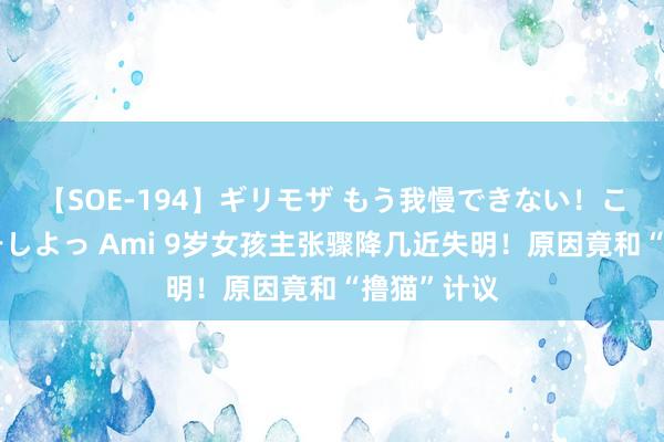 【SOE-194】ギリモザ もう我慢できない！ここでエッチしよっ Ami 9岁女孩主张骤降几近失明！原因竟和“撸猫”计议