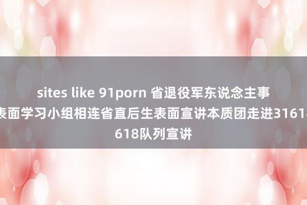 sites like 91porn 省退役军东说念主事务厅后生表面学习小组相连省直后生表面宣讲本质团走进31618队列宣讲