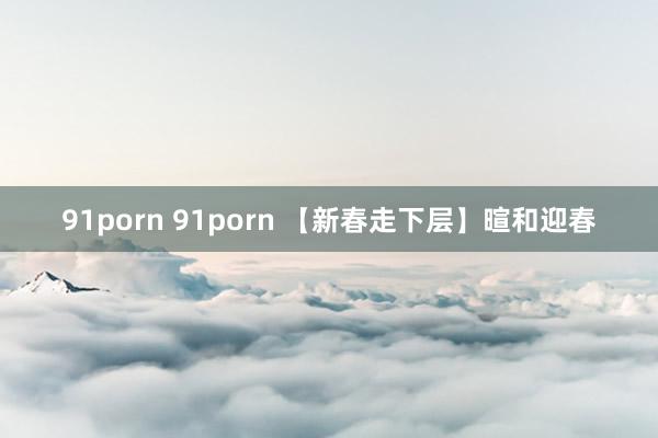 91porn 91porn 【新春走下层】暄和迎春