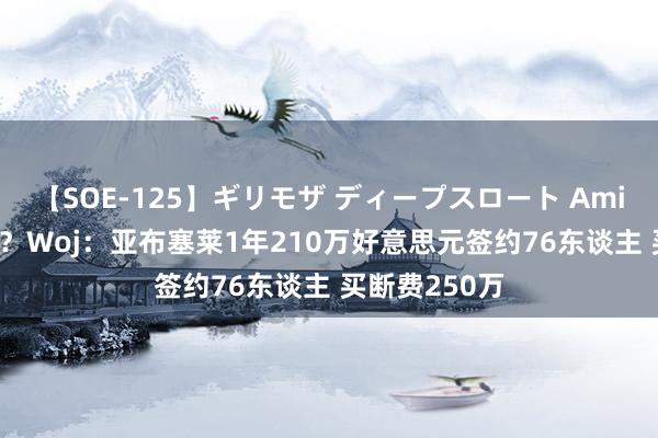 【SOE-125】ギリモザ ディープスロート Ami 贴钱回NBA？Woj：亚布塞莱1年210万好意思元签约76东谈主 买断费250万