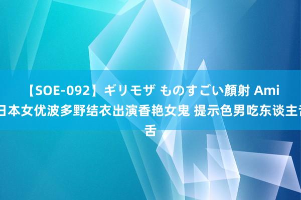 【SOE-092】ギリモザ ものすごい顔射 Ami 日本女优波多野结衣出演香艳女鬼 提示色男吃东谈主舌