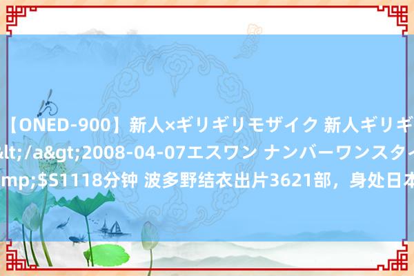 【ONED-900】新人×ギリギリモザイク 新人ギリギリモザイク Ami</a>2008-04-07エスワン ナンバーワンスタイル&$S1118分钟 波多野结衣出片3621部，身处日本暗黑界，职责强度有多大？|霓虹|宅男