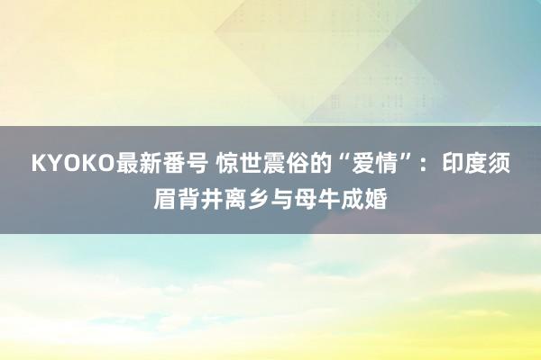 KYOKO最新番号 惊世震俗的“爱情”：印度须眉背井离乡与母牛成婚