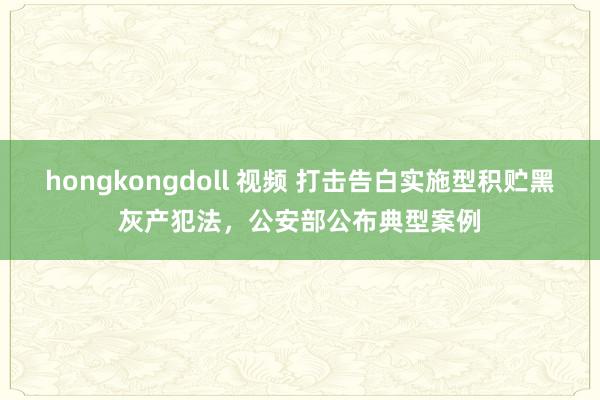 hongkongdoll 视频 打击告白实施型积贮黑灰产犯法，公安部公布典型案例