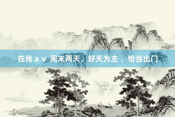 在线ａｖ 周末两天，好天为主 ，恰当出门