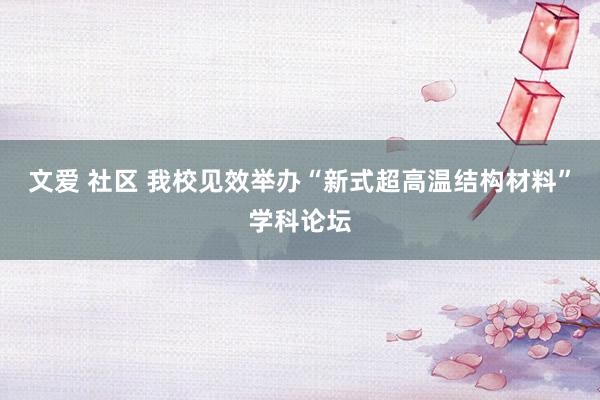 文爱 社区 我校见效举办“新式超高温结构材料”学科论坛