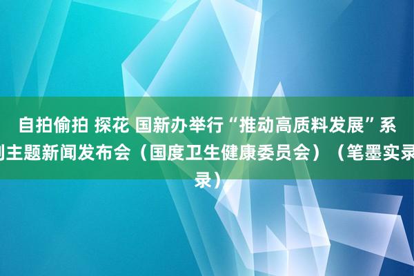 自拍偷拍 探花 国新办举行“推动高质料发展”系列主题新闻发布会（国度卫生健康委员会）（笔墨实录）