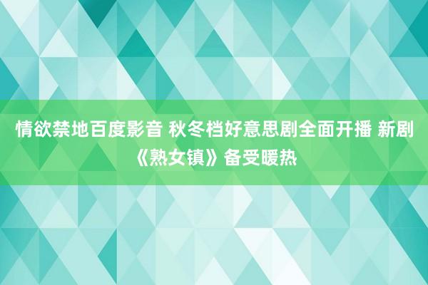 情欲禁地百度影音 秋冬档好意思剧全面开播 新剧《熟女镇》备受暖热