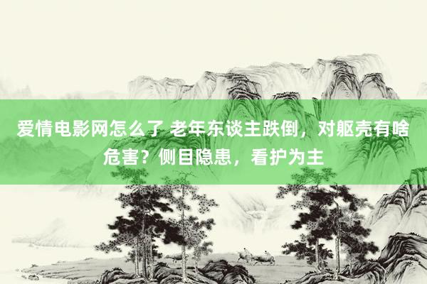 爱情电影网怎么了 老年东谈主跌倒，对躯壳有啥危害？侧目隐患，看护为主