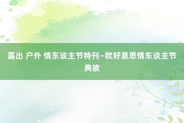 露出 户外 情东谈主节特刊—欧好意思情东谈主节典故