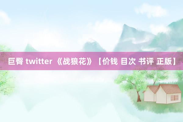 巨臀 twitter 《战狼花》【价钱 目次 书评 正版】