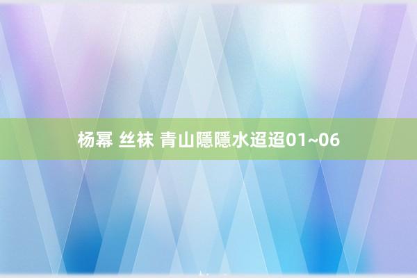 杨幂 丝袜 青山隱隱水迢迢01~06