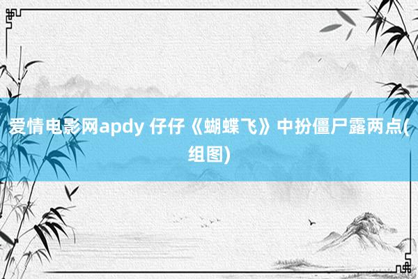 爱情电影网apdy 仔仔《蝴蝶飞》中扮僵尸露两点(组图)