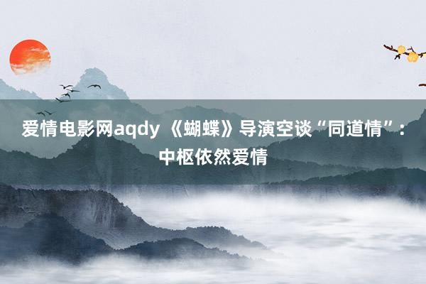 爱情电影网aqdy 《蝴蝶》导演空谈“同道情”：中枢依然爱情