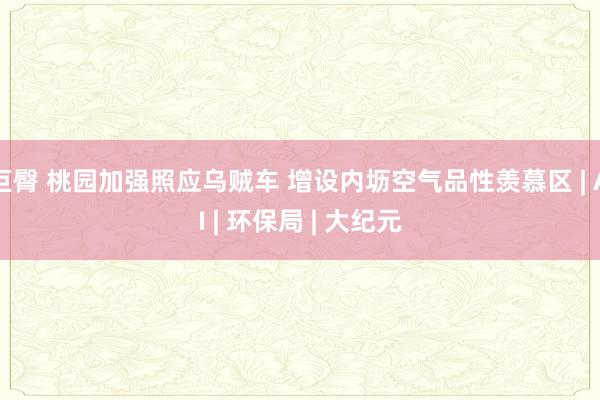 巨臀 桃园加强照应乌贼车 增设内坜空气品性羡慕区 | AI | 环保局 | 大纪元