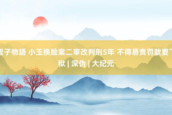 姪子物語 小玉换脸案二审改判刑5年 不得易责罚款要下狱 | 深伪 | 大纪元