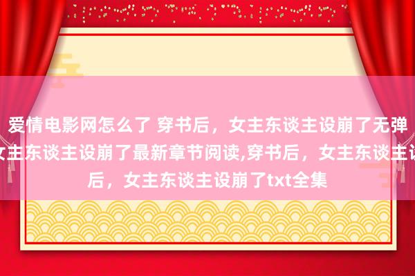 爱情电影网怎么了 穿书后，女主东谈主设崩了无弹窗，穿书后，女主东谈主设崩了最新章节阅读，穿书后，女主东谈主设崩了txt全集