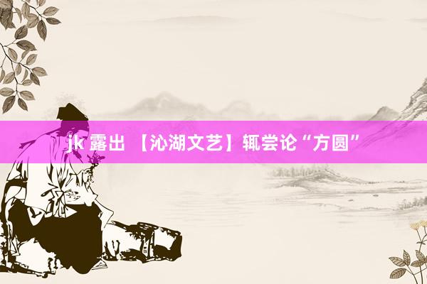 jk 露出 【沁湖文艺】辄尝论“方圆”