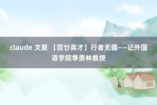 claude 文爱 【百廿英才】行者无疆——记外国语学院季羡林教授