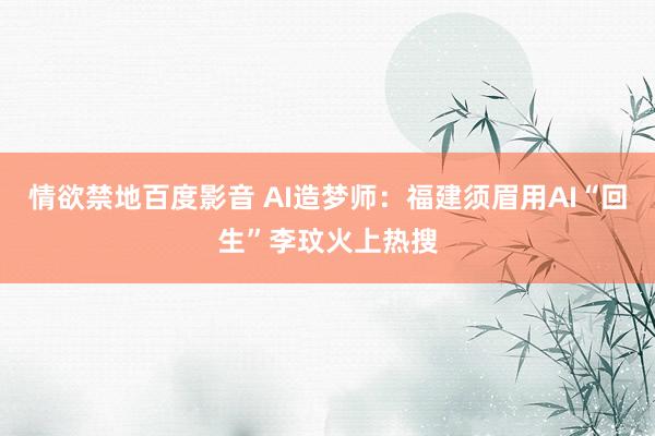 情欲禁地百度影音 AI造梦师：福建须眉用AI“回生”李玟火上热搜