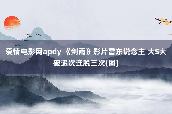 爱情电影网apdy 《剑雨》影片雷东说念主 大S大破递次连脱三次(图)