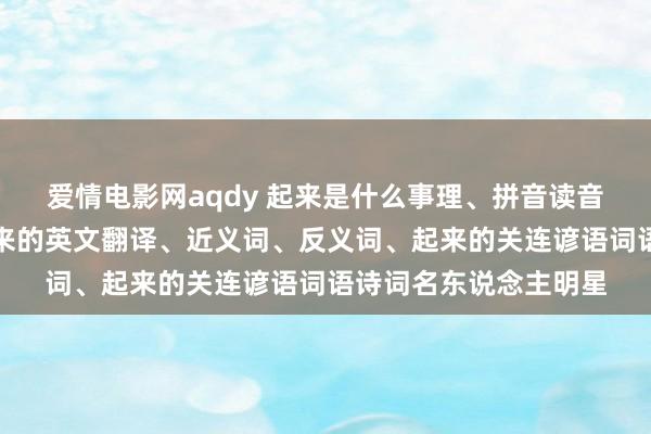 爱情电影网aqdy 起来是什么事理、拼音读音、词语阐发注解、起来的英文翻译、近义词、反义词、起来的关连谚语词语诗词名东说念主明星