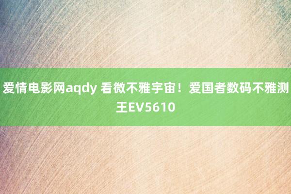 爱情电影网aqdy 看微不雅宇宙！爱国者数码不雅测王EV5610