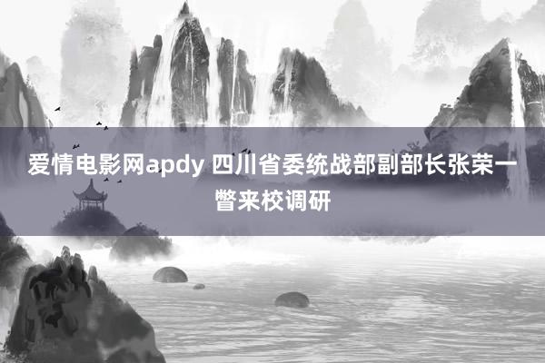 爱情电影网apdy 四川省委统战部副部长张荣一瞥来校调研