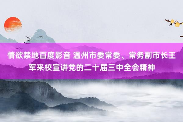 情欲禁地百度影音 温州市委常委、常务副市长王军来校宣讲党的二十届三中全会精神