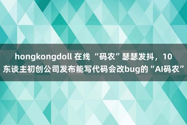 hongkongdoll 在线 “码农”瑟瑟发抖，10东谈主初创公司发布能写代码会改bug的“AI码农”