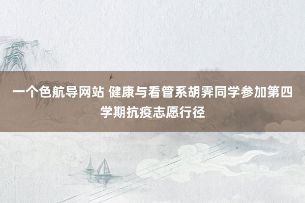 一个色航导网站 健康与看管系胡霁同学参加第四学期抗疫志愿行径