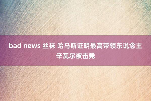 bad news 丝袜 哈马斯证明最高带领东说念主辛瓦尔被击毙