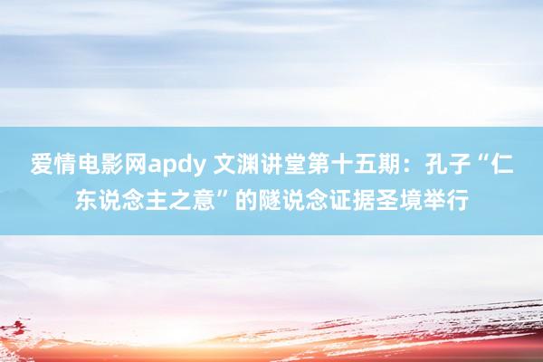 爱情电影网apdy 文渊讲堂第十五期：孔子“仁东说念主之意”的隧说念证据圣境举行