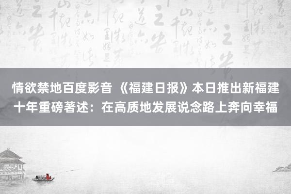 情欲禁地百度影音 《福建日报》本日推出新福建十年重磅著述：在高质地发展说念路上奔向幸福