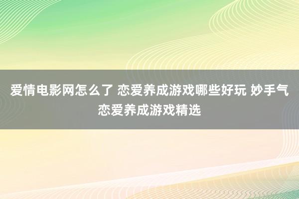 爱情电影网怎么了 恋爱养成游戏哪些好玩 妙手气恋爱养成游戏精选