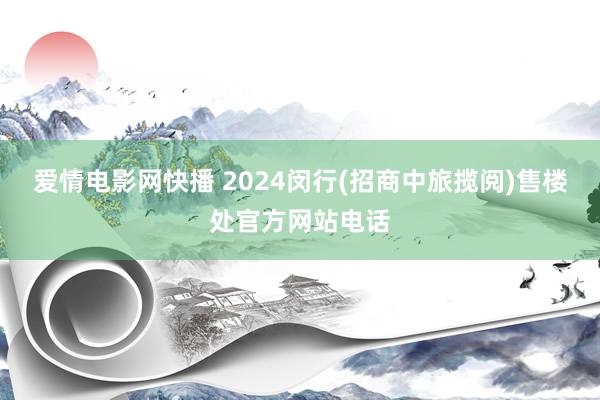 爱情电影网快播 2024闵行(招商中旅揽阅)售楼处官方网站电话