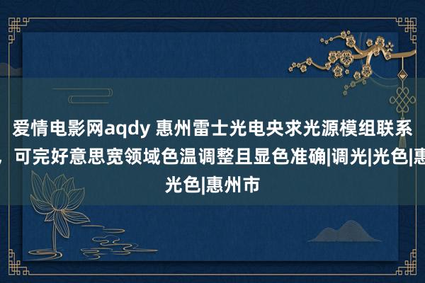 爱情电影网aqdy 惠州雷士光电央求光源模组联系专利，可完好意思宽领域色温调整且显色准确|调光|光色|惠州市