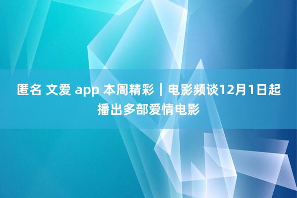 匿名 文爱 app 本周精彩︱电影频谈12月1日起播出多部爱情电影