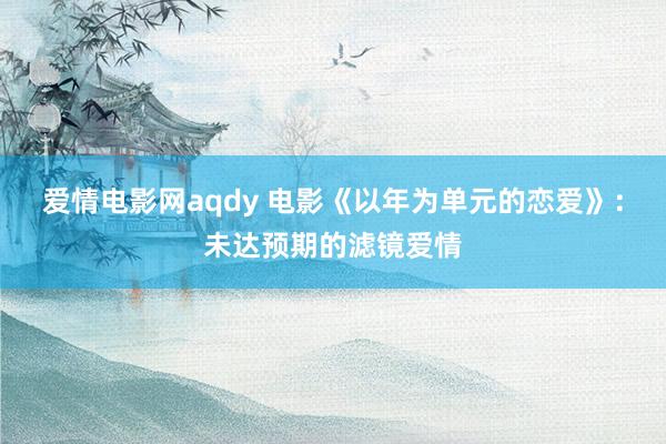 爱情电影网aqdy 电影《以年为单元的恋爱》：未达预期的滤镜爱情