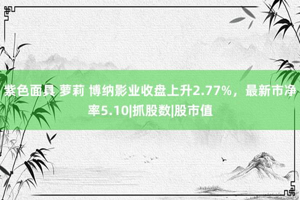 紫色面具 萝莉 博纳影业收盘上升2.77%，最新市净率5.10|抓股数|股市值