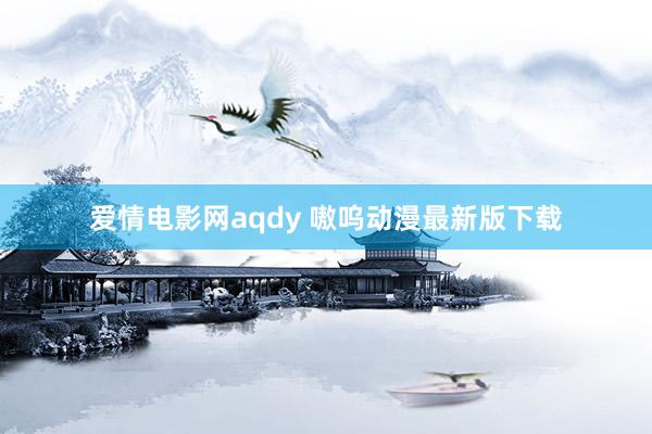 爱情电影网aqdy 嗷呜动漫最新版下载