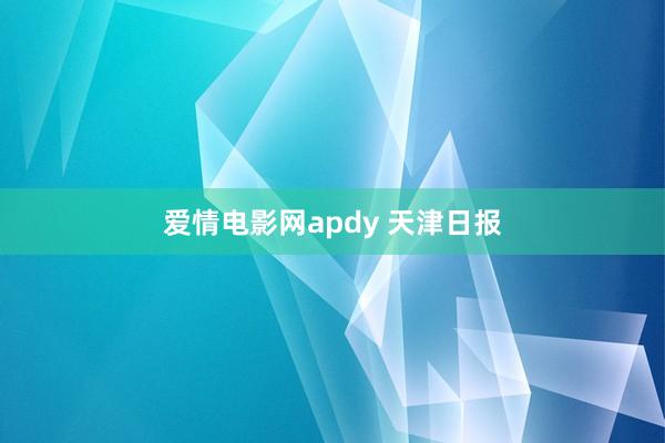 爱情电影网apdy 天津日报