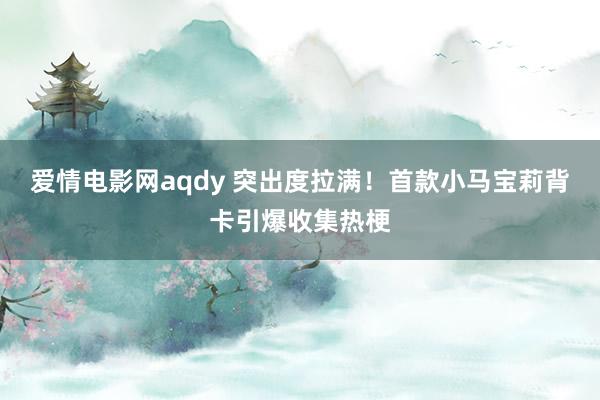 爱情电影网aqdy 突出度拉满！首款小马宝莉背卡引爆收集热梗