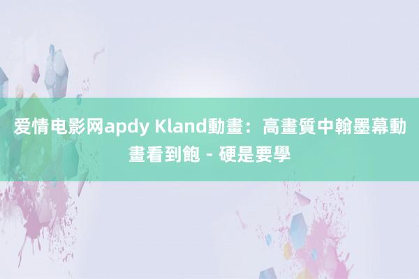 爱情电影网apdy Kland動畫：高畫質中翰墨幕動畫看到飽 - 硬是要學